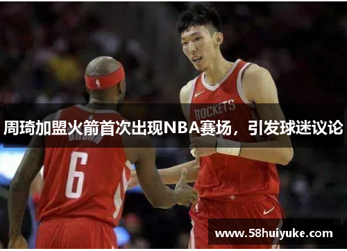 周琦加盟火箭首次出现NBA赛场，引发球迷议论