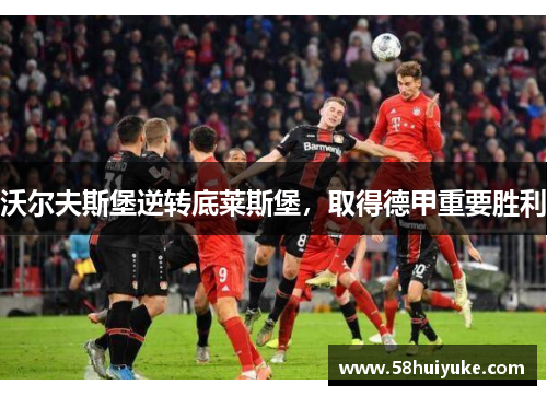 沃尔夫斯堡逆转底莱斯堡，取得德甲重要胜利
