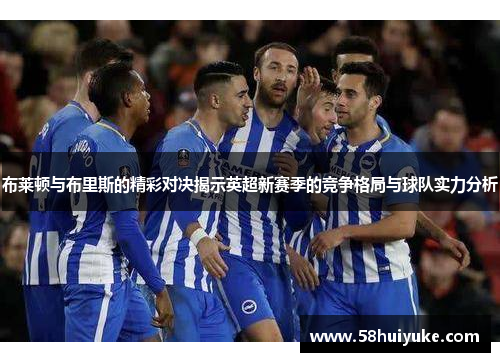 布莱顿与布里斯的精彩对决揭示英超新赛季的竞争格局与球队实力分析