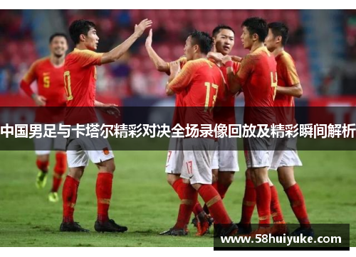 中国男足与卡塔尔精彩对决全场录像回放及精彩瞬间解析