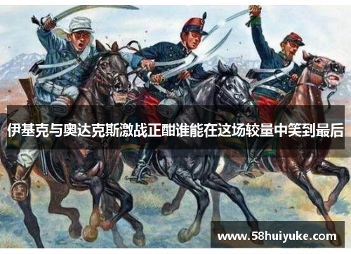 伊基克与奥达克斯激战正酣谁能在这场较量中笑到最后