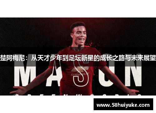 楚阿梅尼：从天才少年到足坛新星的成长之路与未来展望