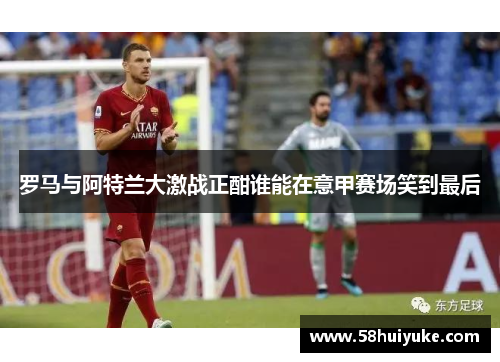 罗马与阿特兰大激战正酣谁能在意甲赛场笑到最后