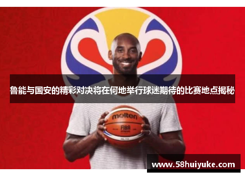 鲁能与国安的精彩对决将在何地举行球迷期待的比赛地点揭秘
