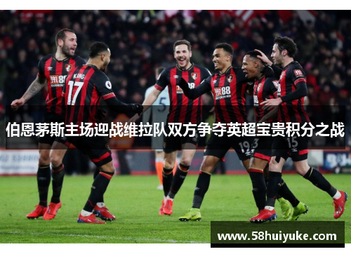 伯恩茅斯主场迎战维拉队双方争夺英超宝贵积分之战