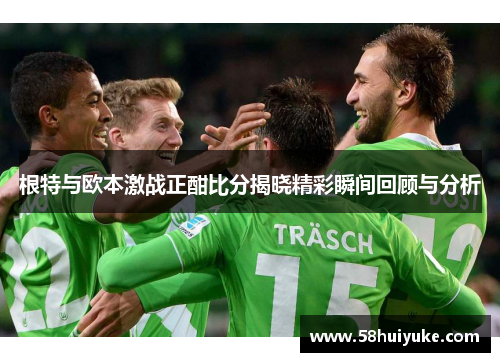 根特与欧本激战正酣比分揭晓精彩瞬间回顾与分析