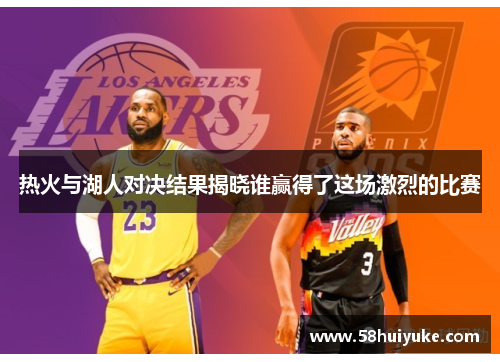 热火与湖人对决结果揭晓谁赢得了这场激烈的比赛