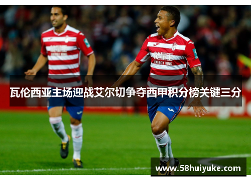 瓦伦西亚主场迎战艾尔切争夺西甲积分榜关键三分
