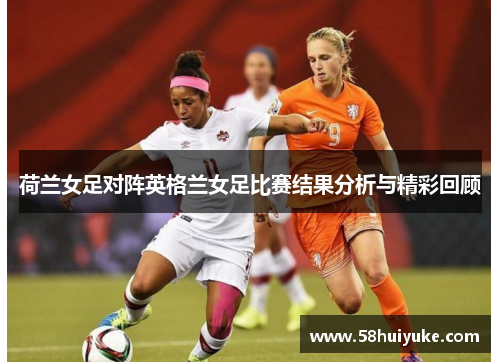 荷兰女足对阵英格兰女足比赛结果分析与精彩回顾