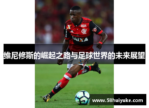 维尼修斯的崛起之路与足球世界的未来展望