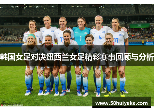 韩国女足对决纽西兰女足精彩赛事回顾与分析