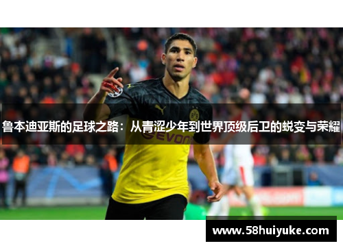 鲁本迪亚斯的足球之路：从青涩少年到世界顶级后卫的蜕变与荣耀