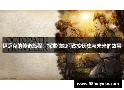 伊萨克的传奇旅程：探索他如何改变历史与未来的故事