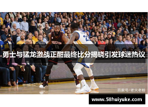 勇士与猛龙激战正酣最终比分揭晓引发球迷热议